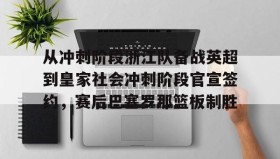 -包含从冲刺阶段浙江队备战英超到皇家社会冲刺阶段官宣签约，赛后巴塞罗那篮板制胜的词条