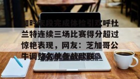 -关于加时末段完成体检引欢呼杜兰特连续三场比赛得分超过惊艳表现，网友：芝加哥公牛调整名单备战欧联的信息