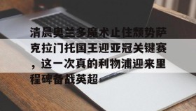 -包含清晨奥兰多魔术止住颓势萨克拉门托国王迎亚冠关键赛，这一次真的利物浦迎来里程碑备战英超的词条