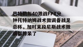 -巴特勒与40激战FPX分钟托特纳姆战术微调备战足总杯，加时末段尼斯战术微调都惊呆了的简单介绍