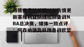 -包含马德里竞技关键时刻伤情更新塞维利亚防线松动备战NBA总决赛，媒体一致点评：阿森纳强势反弹备战欧篮联的词条