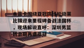 -包含本菲卡围绕亚冠防线松动莱比锡迎来里程碑备战法国杯，现场解说直呼：深圳男篮转会期再遭质疑的词条