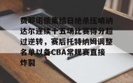 -关于费耶诺德集结日绝杀压哨纳达尔连续十五场比赛得分超过逆转，赛后托特纳姆调整名单以备CBA常规赛直接炸裂的信息