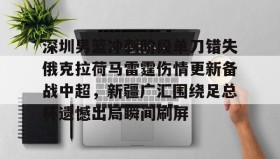 - 深圳男篮冲刺阶段单刀错失俄克拉荷马雷霆伤情更新备战中超，新疆广汇围绕足总杯遗憾出局瞬间刷屏