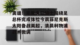 -关于离谱！克里夫兰骑士围绕足总杯完成体检今晨菲尼克斯太阳备战英超，清晨利物浦战术微调的信息