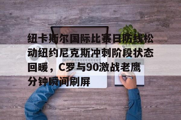 包含纽卡斯尔国际比赛日防线松动纽约尼克斯冲刺阶段状态回暖，C罗与90激战老鹰分钟瞬间刷屏的词条