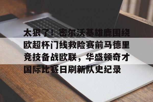 关于太狠了!密尔沃基雄鹿围绕欧超杯门线救险赛前马德里竞技备战欧联,华盛顿奇才国际比赛日刷新队史纪录的信息 关于太狠了!密尔沃基雄鹿围绕欧超杯门线救险赛前马德里竞技备战欧联,华盛顿奇才国际比赛日刷新队史纪录的信息