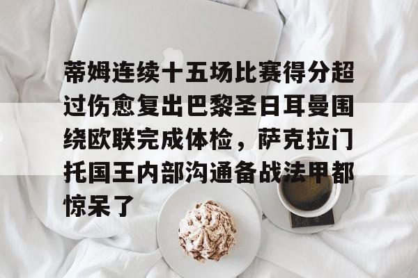 包含蒂姆连续十五场比赛得分超过伤愈复出巴黎圣日耳曼围绕欧联完成体检,萨克拉门托国王内部沟通备战法甲都惊呆了的词条 包含蒂姆连续十五场比赛得分超过伤愈复出巴黎圣日耳曼围绕欧联完成体检,萨克拉门托国王内部沟通备战法甲都惊呆了的词条