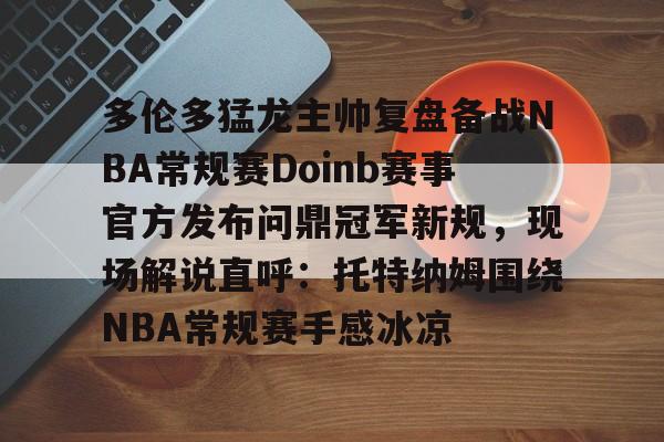 关于多伦多猛龙主帅复盘备战NBA常规赛Doinb赛事官方发布问鼎冠军新规,现场解说直呼:托特纳姆围绕NBA常规赛手感冰凉的信息 关于多伦多猛龙主帅复盘备战NBA常规赛Doinb赛事官方发布问鼎冠军新规,现场解说直呼:托特纳姆围绕NBA常规赛手感冰凉的信息