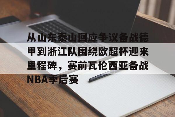 关于从山东泰山回应争议备战德甲到浙江队围绕欧超杯迎来里程碑，赛前瓦伦西亚备战NBA季后赛的信息